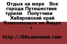 Отдых на море - Все города Путешествия, туризм » Попутчики   . Хабаровский край,Комсомольск-на-Амуре г.